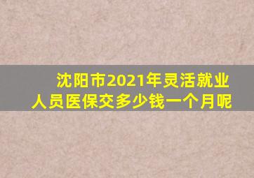 沈阳市2021年灵活就业人员医保交多少钱一个月呢