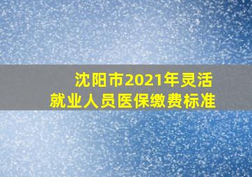 沈阳市2021年灵活就业人员医保缴费标准