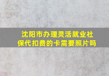 沈阳市办理灵活就业社保代扣费的卡需要照片吗