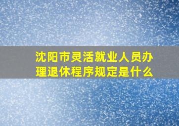 沈阳市灵活就业人员办理退休程序规定是什么