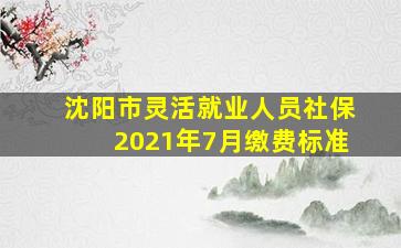 沈阳市灵活就业人员社保2021年7月缴费标准