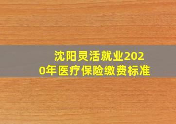 沈阳灵活就业2020年医疗保险缴费标准