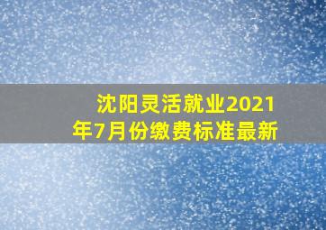 沈阳灵活就业2021年7月份缴费标准最新