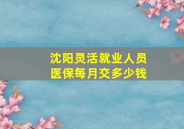 沈阳灵活就业人员医保每月交多少钱