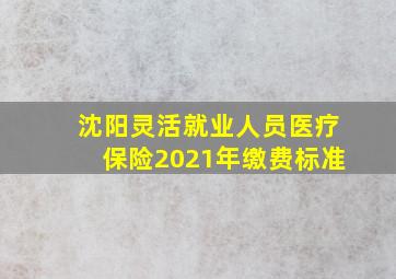 沈阳灵活就业人员医疗保险2021年缴费标准