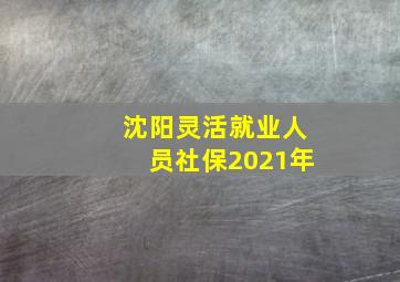 沈阳灵活就业人员社保2021年