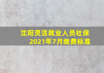 沈阳灵活就业人员社保2021年7月缴费标准