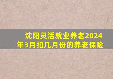 沈阳灵活就业养老2024年3月扣几月份的养老保险