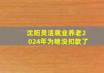 沈阳灵活就业养老2024年为啥没扣款了