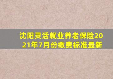 沈阳灵活就业养老保险2021年7月份缴费标准最新