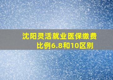 沈阳灵活就业医保缴费比例6.8和10区别