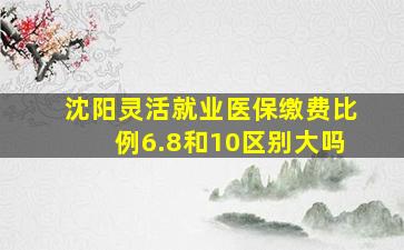 沈阳灵活就业医保缴费比例6.8和10区别大吗