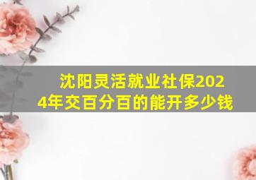 沈阳灵活就业社保2024年交百分百的能开多少钱