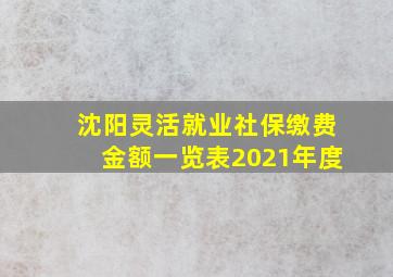 沈阳灵活就业社保缴费金额一览表2021年度