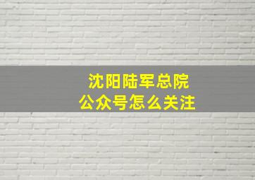 沈阳陆军总院公众号怎么关注