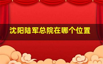 沈阳陆军总院在哪个位置