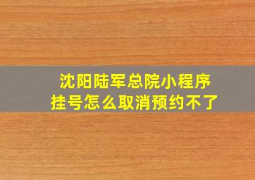 沈阳陆军总院小程序挂号怎么取消预约不了