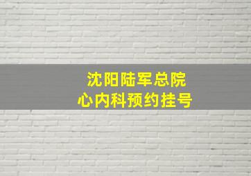 沈阳陆军总院心内科预约挂号