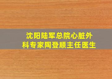 沈阳陆军总院心脏外科专家陶登顺主任医生