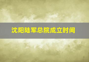 沈阳陆军总院成立时间