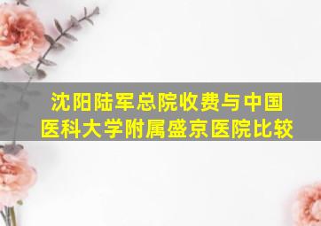 沈阳陆军总院收费与中国医科大学附属盛京医院比较