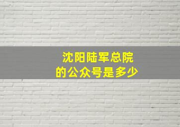 沈阳陆军总院的公众号是多少