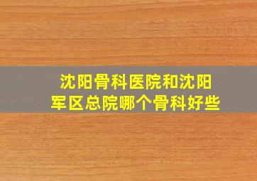 沈阳骨科医院和沈阳军区总院哪个骨科好些