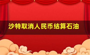 沙特取消人民币结算石油