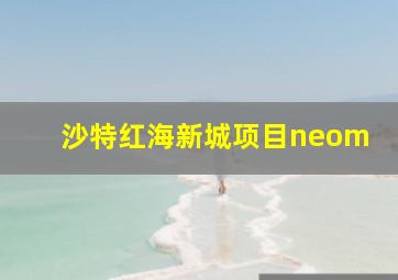 沙特红海新城项目neom