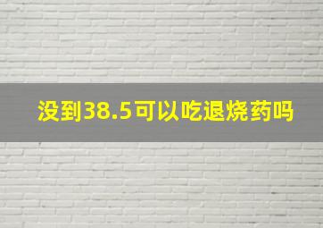 没到38.5可以吃退烧药吗