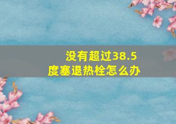 没有超过38.5度塞退热栓怎么办