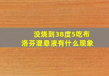 没烧到38度5吃布洛芬混悬液有什么现象