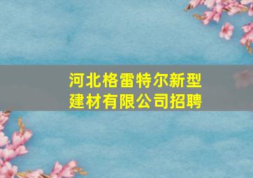 河北格雷特尔新型建材有限公司招聘