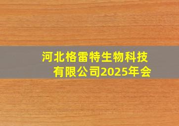 河北格雷特生物科技有限公司2025年会