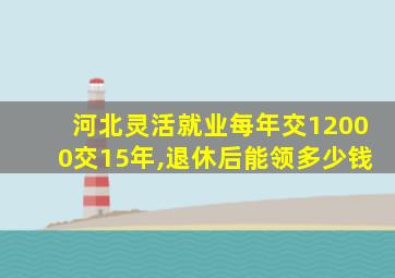 河北灵活就业每年交12000交15年,退休后能领多少钱