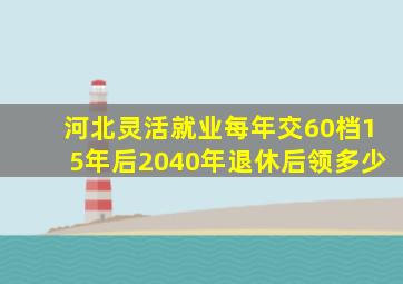 河北灵活就业每年交60档15年后2040年退休后领多少