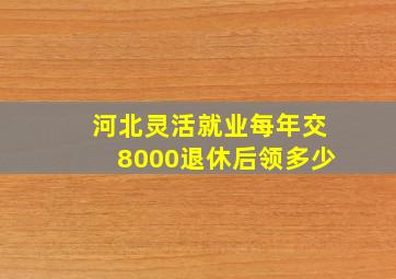 河北灵活就业每年交8000退休后领多少