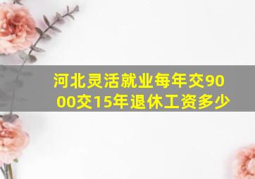 河北灵活就业每年交9000交15年退休工资多少