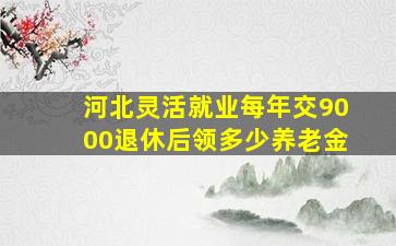 河北灵活就业每年交9000退休后领多少养老金