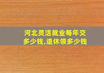 河北灵活就业每年交多少钱,退休领多少钱