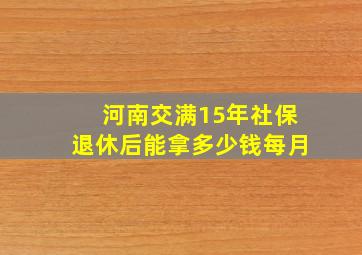 河南交满15年社保退休后能拿多少钱每月