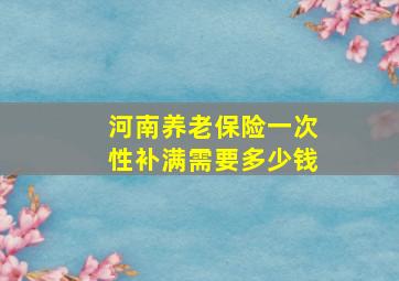 河南养老保险一次性补满需要多少钱