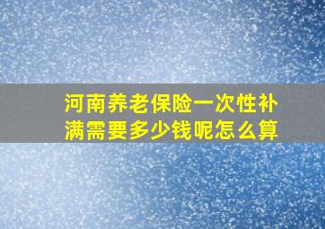 河南养老保险一次性补满需要多少钱呢怎么算