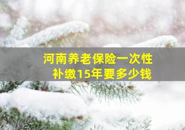 河南养老保险一次性补缴15年要多少钱