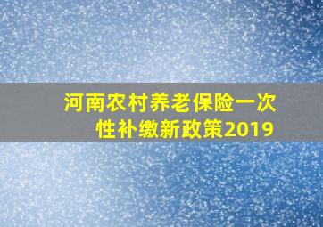 河南农村养老保险一次性补缴新政策2019