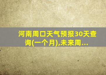 河南周口天气预报30天查询(一个月),未来周...