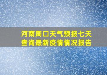 河南周口天气预报七天查询最新疫情情况报告