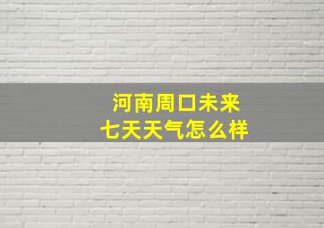 河南周口未来七天天气怎么样