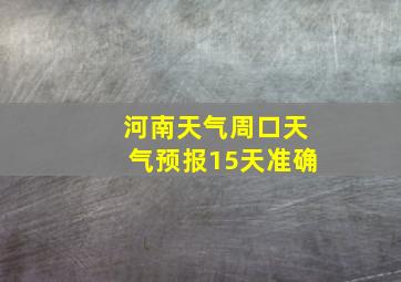 河南天气周口天气预报15天准确