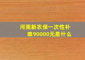 河南新农保一次性补缴90000元是什么